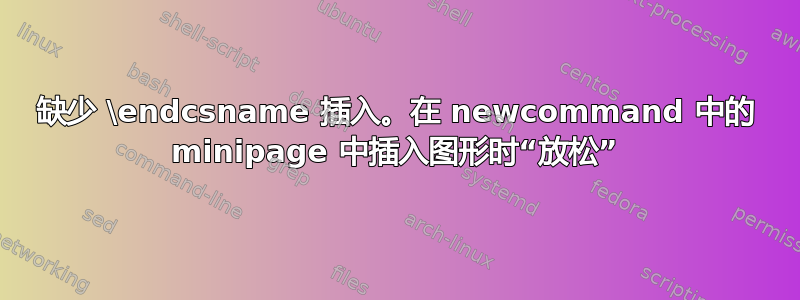 缺少 \endcsname 插入。在 newcommand 中的 minipage 中插入图形时“放松”