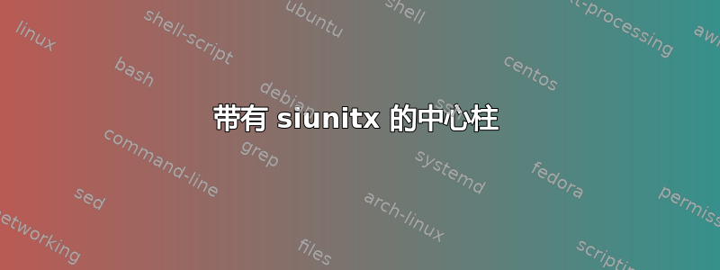 带有 siunitx 的中心柱