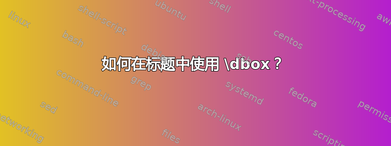 如何在标题中使用 \dbox？