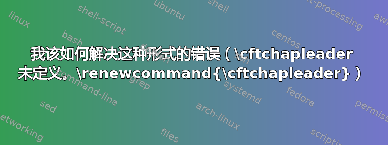 我该如何解决这种形式的错误（\cftchapleader 未定义。\renewcommand{\cftchapleader}）