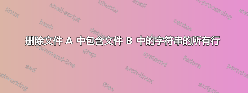 删除文件 A 中包含文件 B 中的字符串的所有行