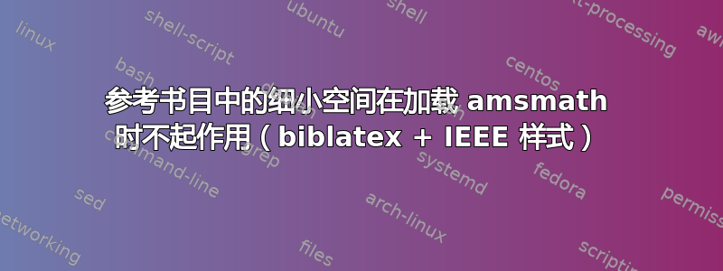 参考书目中的细小空间在加载 amsmath 时不起作用（biblatex + IEEE 样式）