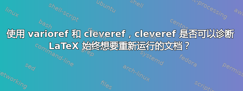 使用 varioref 和 cleveref，cleveref 是否可以诊断 LaTeX 始终想要重新运行的文档？