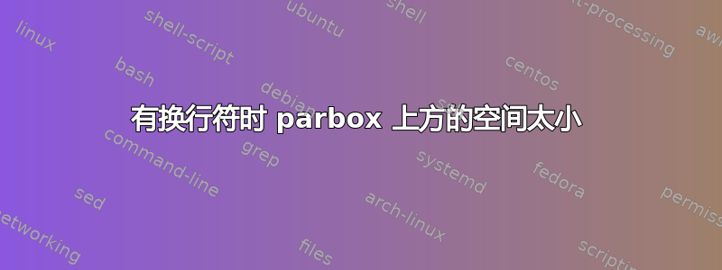 有换行符时 parbox 上方的空间太小