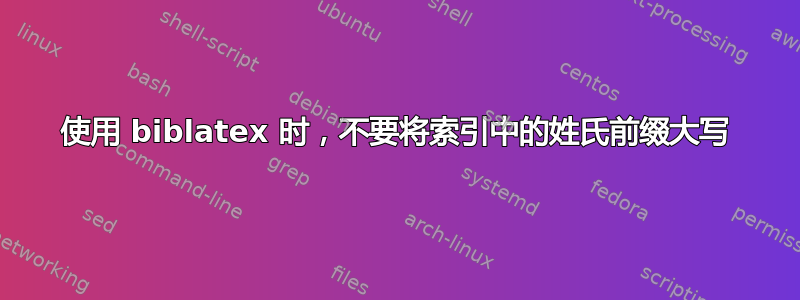 使用 biblatex 时，不要将索引中的姓氏前缀大写