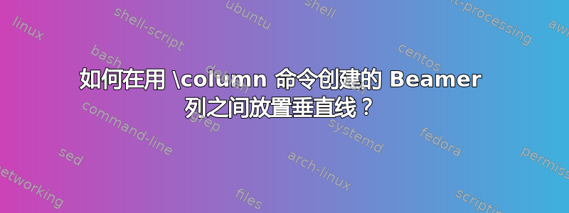 如何在用 \column 命令创建的 Beamer 列之间放置垂直线？