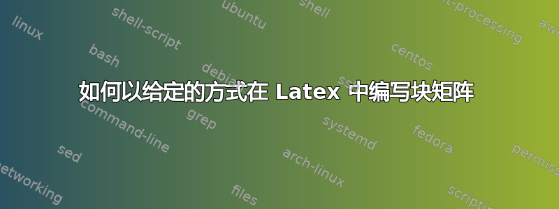 如何以给定的方式在 Latex 中编写块矩阵