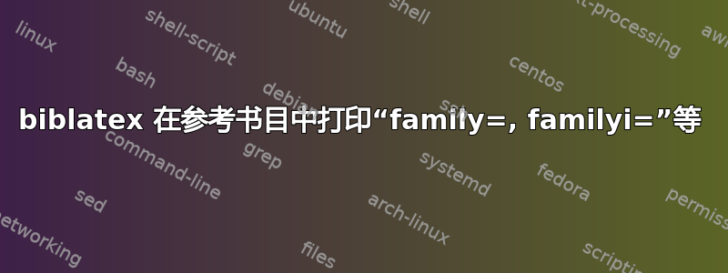 biblatex 在参考书目中打印“family=, familyi=”等