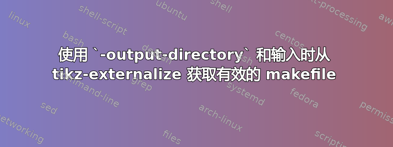 使用 `-output-directory` 和输入时从 tikz-externalize 获取有效的 makefile