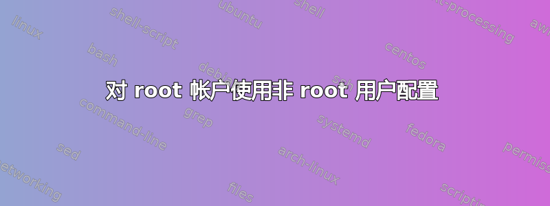 对 root 帐户使用非 root 用户配置