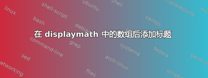 在 displaymath 中的数组后添加标题