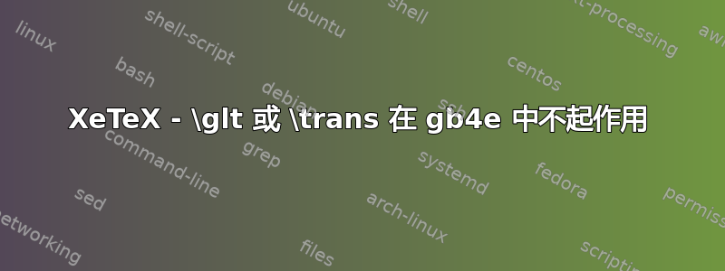 XeTeX - \glt 或 \trans 在 gb4e 中不起作用