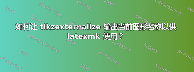 如何让 tikzexternalize 输出当前图形名称以供 latexmk 使用？