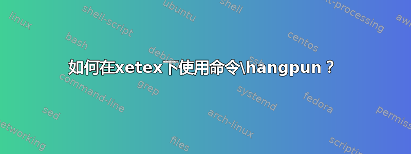 如何在xetex下使用命令\hangpun？