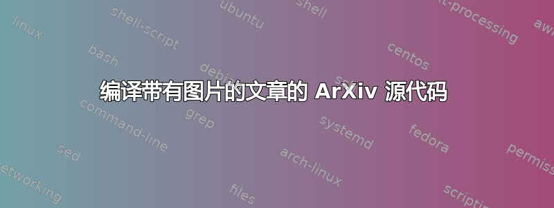 编译带有图片的文章的 ArXiv 源代码