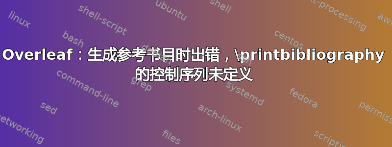 Overleaf：生成参考书目时出错，\printbibliography 的控制序列未定义