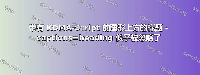 带有 KOMA-Script 的图形上方的标题 - captions=heading 似乎被忽略了