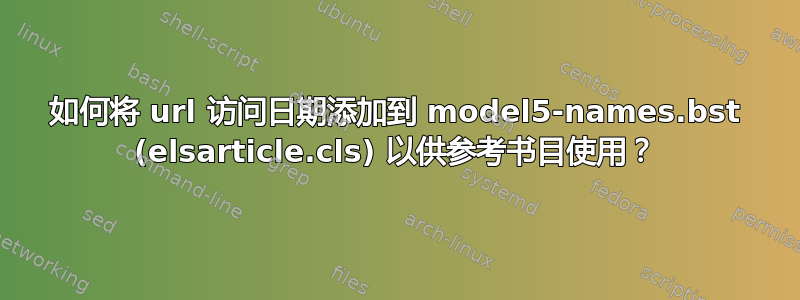 如何将 url 访问日期添加到 model5-names.bst (elsarticle.cls) 以供参考书目使用？