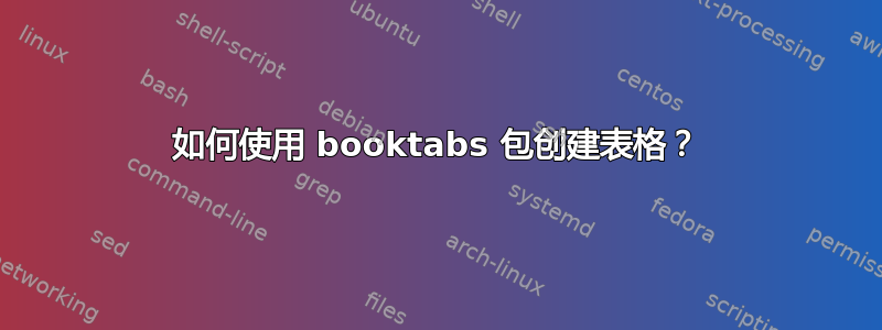 如何使用 booktabs 包创建表格？