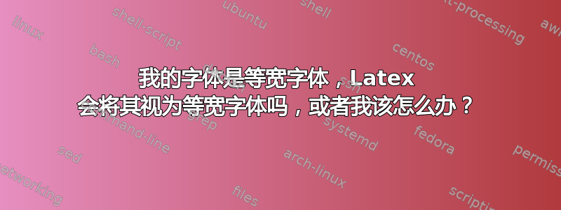 我的字体是等宽字体，Latex 会将其视为等宽字体吗，或者我该怎么办？