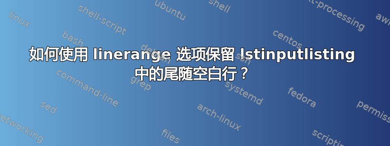 如何使用 linerange 选项保留 lstinputlisting 中的尾随空白行？