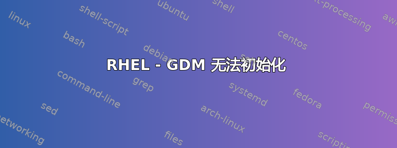 RHEL - GDM 无法初始化