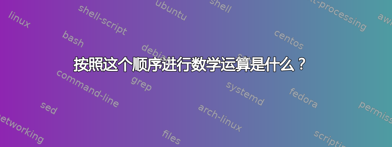 按照这个顺序进行数学运算是什么？ 