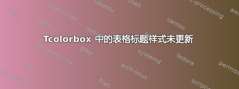 Tcolorbox 中的表格标题样式未更新