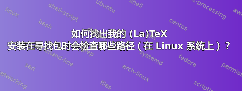 如何找出我的 (La)TeX 安装在寻找包时会检查哪些路径（在 Linux 系统上）？