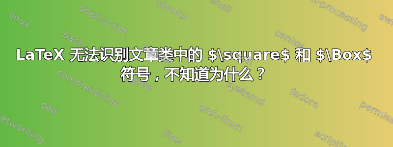 LaTeX 无法识别文章类中的 $\square$ 和 $\Box$ 符号，不知道为什么？