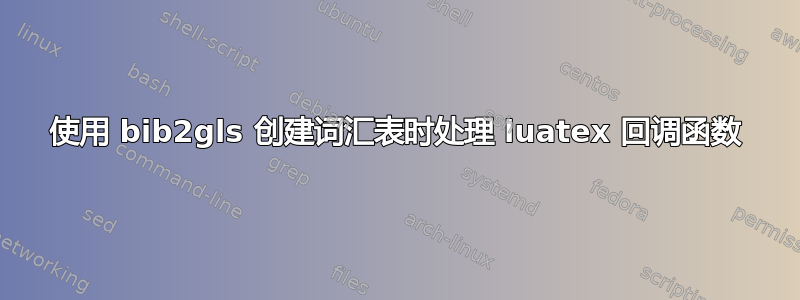 使用 bib2gls 创建词汇表时处理 luatex 回调函数