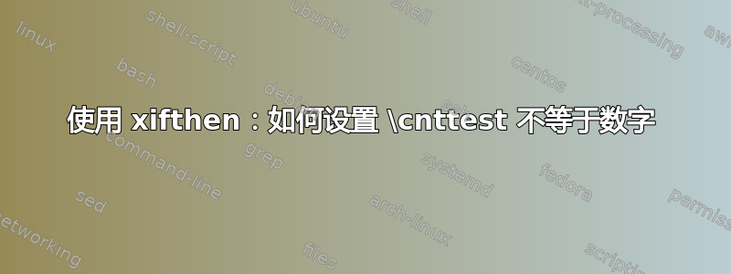 使用 xifthen：如何设置 \cnttest 不等于数字