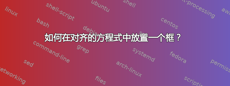 如何在对齐的方程式中放置一个框？