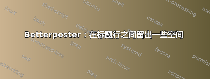 Betterposter：在标题行之间留出一些空间