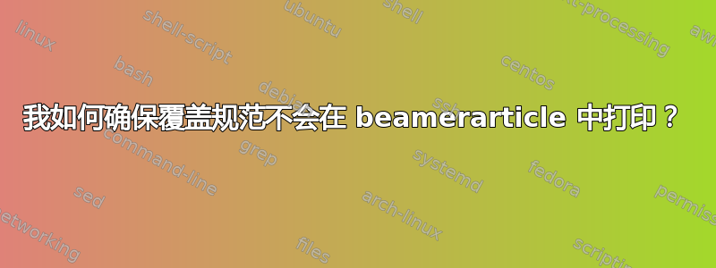 我如何确保覆盖规范不会在 beamerarticle 中打印？