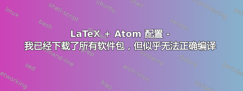 LaTeX + Atom 配置 - 我已经下载了所有软件包，但似乎无法正确编译