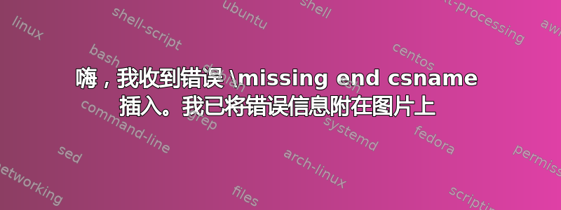 嗨，我收到错误 \missing end csname 插入。我已将错误信息附在图片上