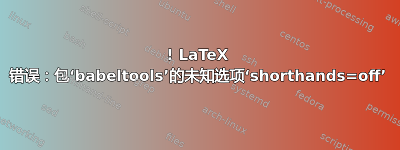 ! LaTeX 错误：包‘babeltools’的未知选项‘shorthands=off’