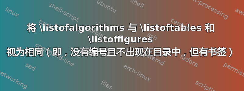 将 \listofalgorithms 与 \listoftables 和 \listoffigures 视为相同（即，没有编号且不出现在目录中，但有书签）