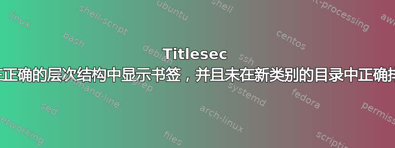 Titlesec 未在正确的层次结构中显示书签，并且未在新类别的目录中正确排版