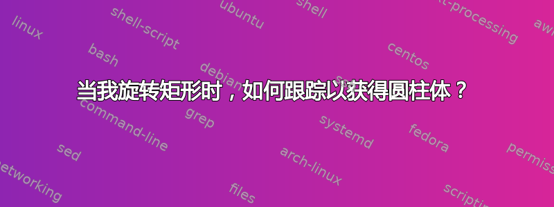 当我旋转矩形时，如何跟踪以获得圆柱体？