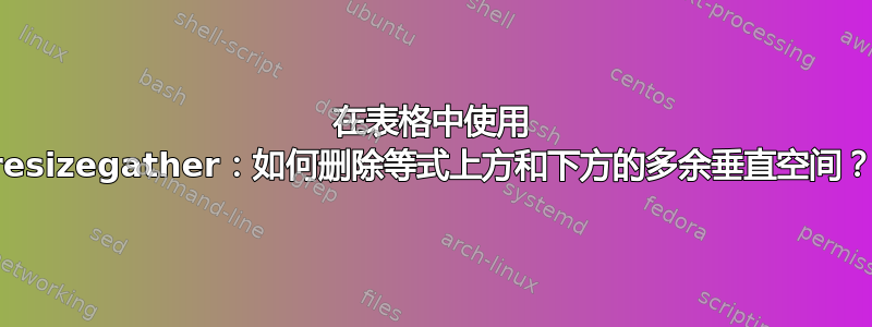 在表格中使用 resizegather：如何删除等式上方和下方的多余垂直空间？