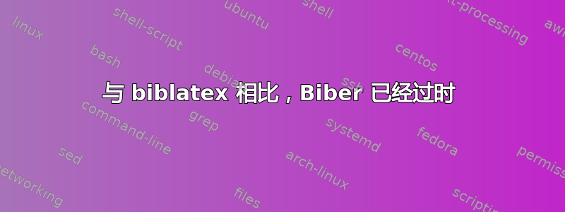 与 biblatex 相比，Biber 已经过时