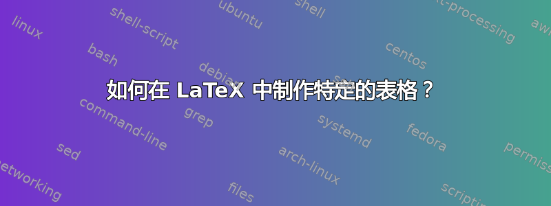 如何在 LaTeX 中制作特定的表格？