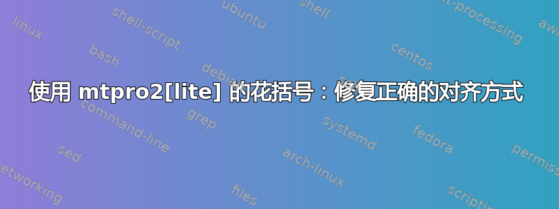 使用 mtpro2[lite] 的花括号：修复正确的对齐方式