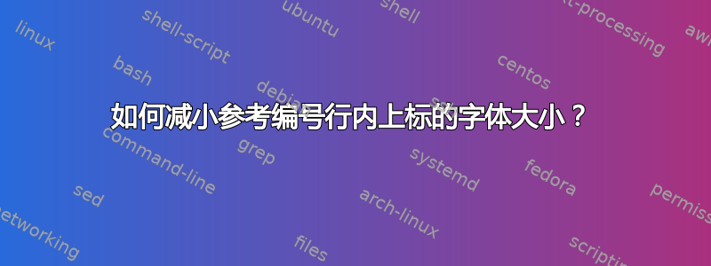 如何减小参考编号行内上标的字体大小？