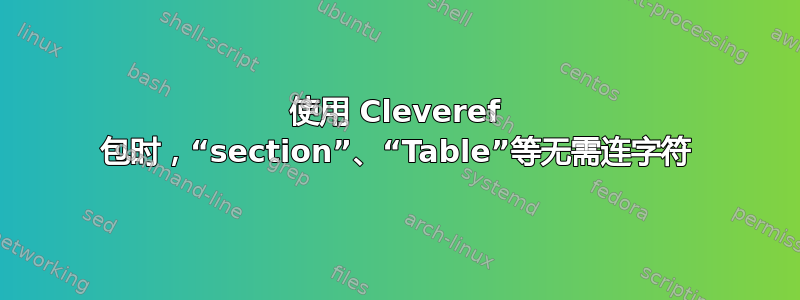 使用 Cleveref 包时，“section”、“Table”等无需连字符