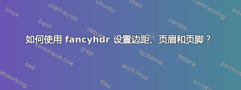 如何使用 fancyhdr 设置边距、页眉和页脚？