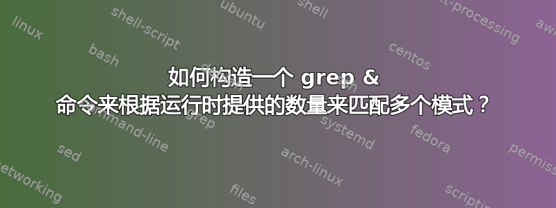 如何构造一个 grep & 命令来根据运行时提供的数量来匹配多个模式？