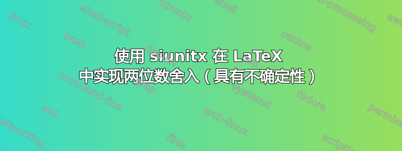 使用 siunitx 在 LaTeX 中实现两位数舍入（具有不确定性）